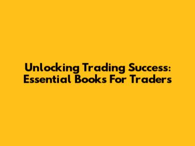 Unlocking Trading Success: Essential Books For Traders