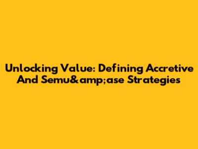 Unlocking Value: Defining Accretive And Semu&amp;ase Strategies