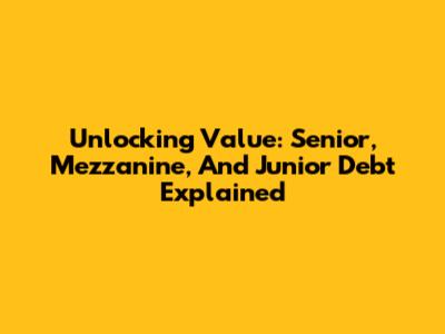 Unlocking Value: Senior, Mezzanine, And Junior Debt Explained