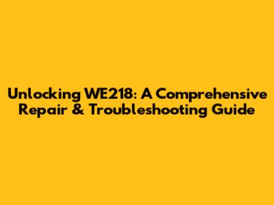 Unlocking WE218: A Comprehensive Repair & Troubleshooting Guide