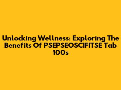Unlocking Wellness: Exploring The Benefits Of PSEPSEOSCIFITSE Tab 100s