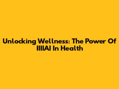 Unlocking Wellness: The Power Of IIIIAI In Health