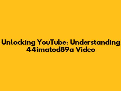 Unlocking YouTube: Understanding 44imatod89a Video