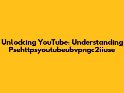 Unlocking YouTube: Understanding Psehttpsyoutubeubvpngc2iiuse