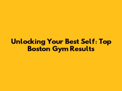 Unlocking Your Best Self: Top Boston Gym Results
