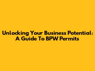 Unlocking Your Business Potential: A Guide To BPW Permits