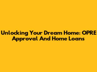 Unlocking Your Dream Home: OPRE Approval And Home Loans