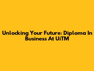 Unlocking Your Future: Diploma In Business At UiTM