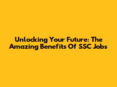 Unlocking Your Future: The Amazing Benefits Of SSC Jobs