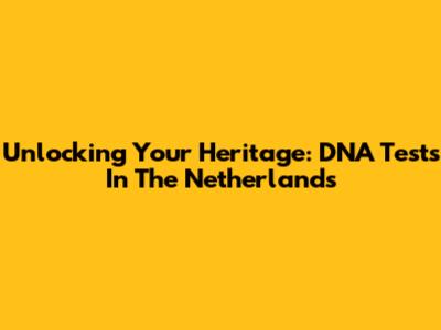 Unlocking Your Heritage: DNA Tests In The Netherlands