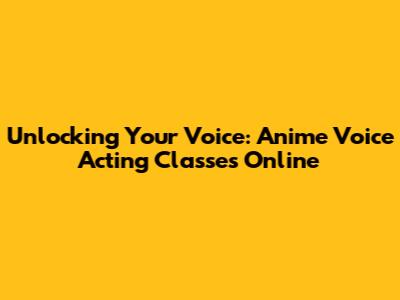 Unlocking Your Voice: Anime Voice Acting Classes Online