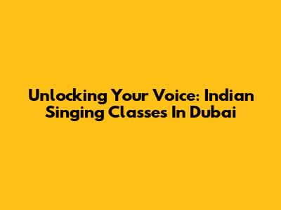 Unlocking Your Voice: Indian Singing Classes In Dubai