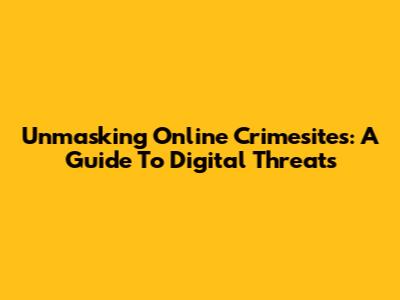 Unmasking Online Crimesites: A Guide To Digital Threats