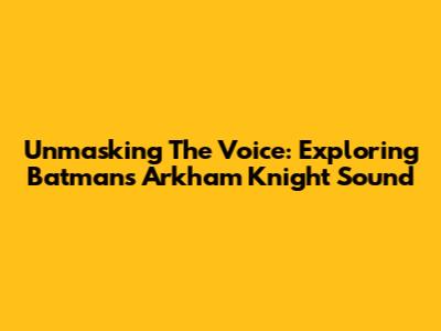 Unmasking The Voice: Exploring Batman's Arkham Knight Sound