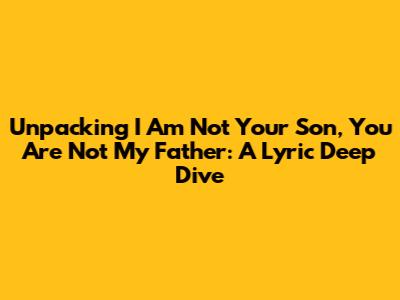 Unpacking 'I Am Not Your Son, You Are Not My Father': A Lyric Deep Dive