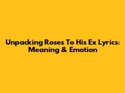 Unpacking 'Roses To His Ex' Lyrics: Meaning & Emotion