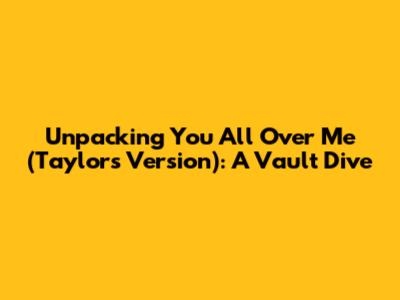 Unpacking 'You All Over Me (Taylor's Version)': A Vault Dive