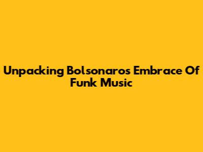 Unpacking Bolsonaro's Embrace Of Funk Music