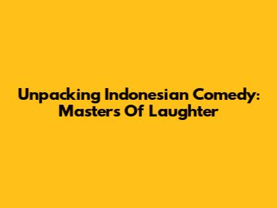 Unpacking Indonesian Comedy: Masters Of Laughter