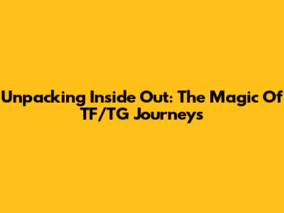 Unpacking Inside Out: The Magic Of TF/TG Journeys