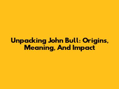 Unpacking John Bull: Origins, Meaning, And Impact