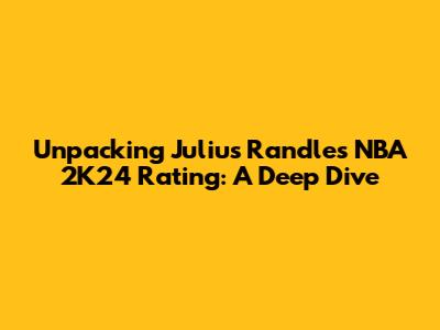 Unpacking Julius Randle's NBA 2K24 Rating: A Deep Dive