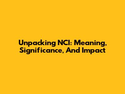 Unpacking NCI: Meaning, Significance, And Impact