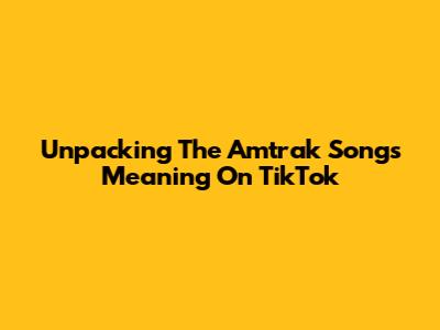 Unpacking The Amtrak Song's Meaning On TikTok