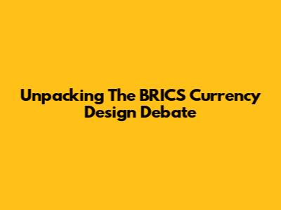 Unpacking The BRICS Currency Design Debate