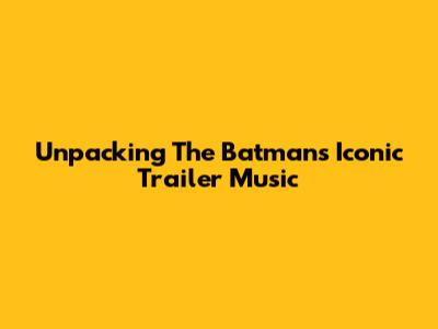 Unpacking The Batman's Iconic Trailer Music