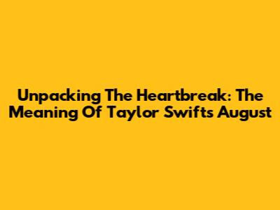 Unpacking The Heartbreak: The Meaning Of Taylor Swift's "August"