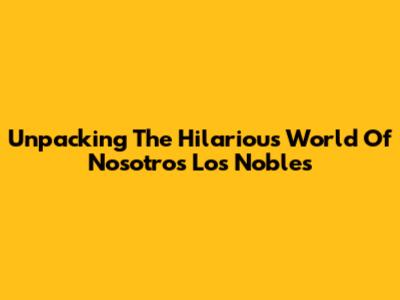 Unpacking The Hilarious World Of 'Nosotros Los Nobles'
