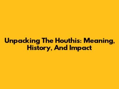 Unpacking The Houthis: Meaning, History, And Impact