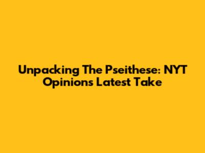 Unpacking The Pseithese: NYT Opinion's Latest Take