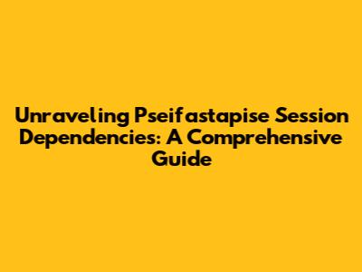 Unraveling Pseifastapise Session Dependencies: A Comprehensive Guide