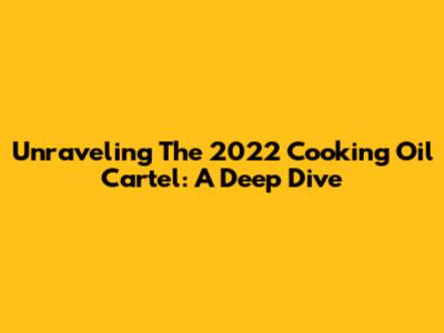 Unraveling The 2022 Cooking Oil Cartel: A Deep Dive