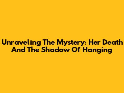 Unraveling The Mystery: Her Death And The Shadow Of Hanging