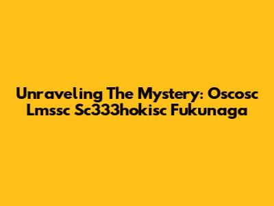 Unraveling The Mystery: Oscosc Lmssc Sc333hokisc Fukunaga