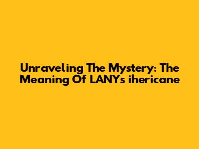 Unraveling The Mystery: The Meaning Of LANY's "ihericane"