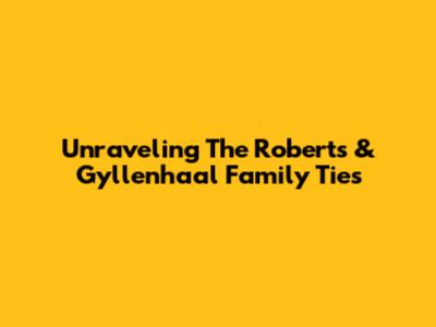 Unraveling The Roberts & Gyllenhaal Family Ties