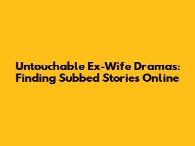 Untouchable Ex-Wife Dramas: Finding Subbed Stories Online