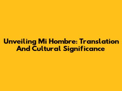 Unveiling 'Mi Hombre': Translation And Cultural Significance