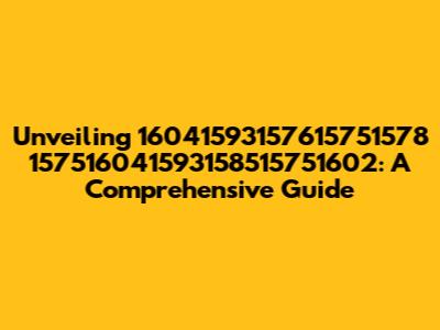 Unveiling 16041593157615751578 157516041593158515751602: A Comprehensive Guide