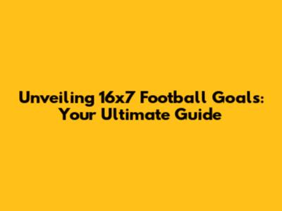 Unveiling 16x7 Football Goals: Your Ultimate Guide