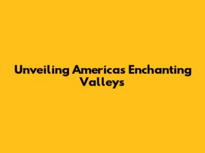 Unveiling America's Enchanting Valleys