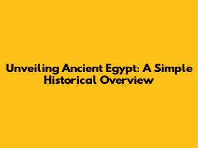 Unveiling Ancient Egypt: A Simple Historical Overview