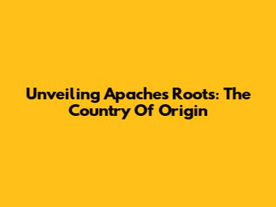 Unveiling Apache's Roots: The Country Of Origin