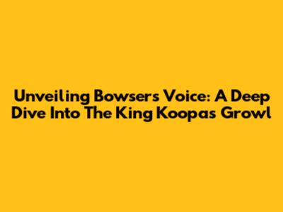 Unveiling Bowser's Voice: A Deep Dive Into The King Koopa's Growl