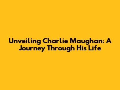 Unveiling Charlie Maughan: A Journey Through His Life