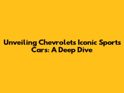 Unveiling Chevrolet's Iconic Sports Cars: A Deep Dive